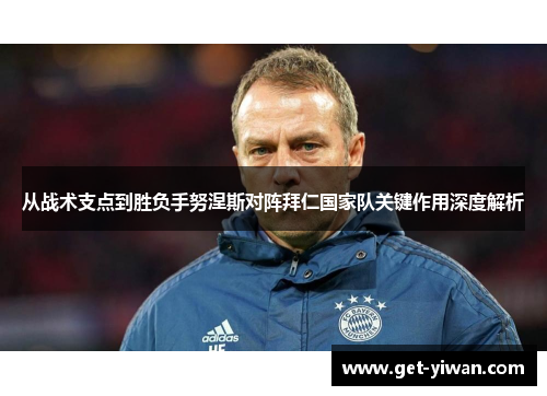 从战术支点到胜负手努涅斯对阵拜仁国家队关键作用深度解析
