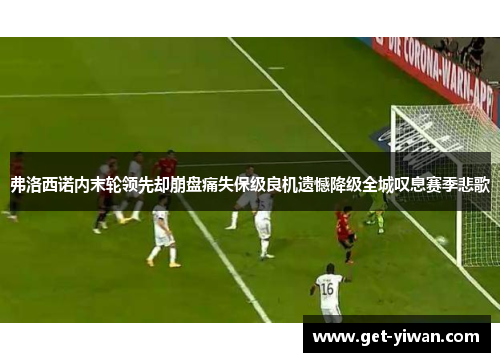 弗洛西诺内末轮领先却崩盘痛失保级良机遗憾降级全城叹息赛季悲歌