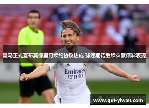 皇马正式宣布莫德里奇续约协议达成 球迷期待继续贡献精彩表现