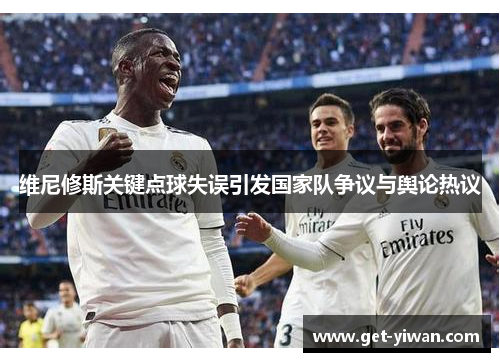 维尼修斯关键点球失误引发国家队争议与舆论热议 维尼修斯关键点球失误引发国家队争议与舆论热议