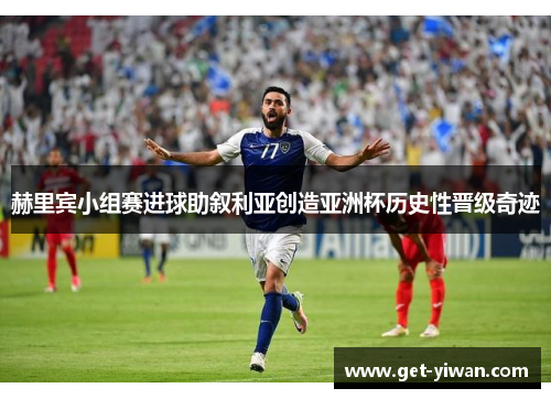 赫里宾小组赛进球助叙利亚创造亚洲杯历史性晋级奇迹