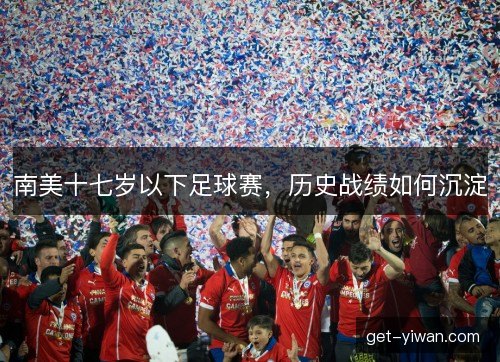 南美十七岁以下足球赛,历史战绩如何沉淀 南美十七岁以下足球赛,历史战绩如何沉淀